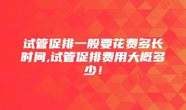 试管促排一般要花费多长时间,试管促排费用大概多少！