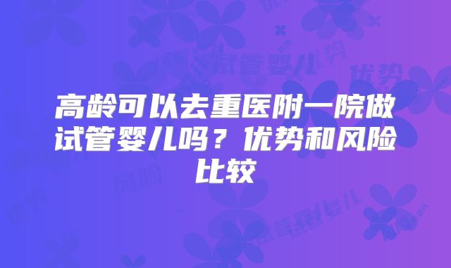 高龄可以去重医附一院做试管婴儿吗?优势和风险比较