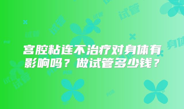 宫腔粘连不治疗对身体有影响吗?做试管多少钱?
