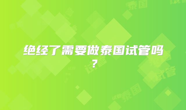 绝经了需要做泰国试管吗？