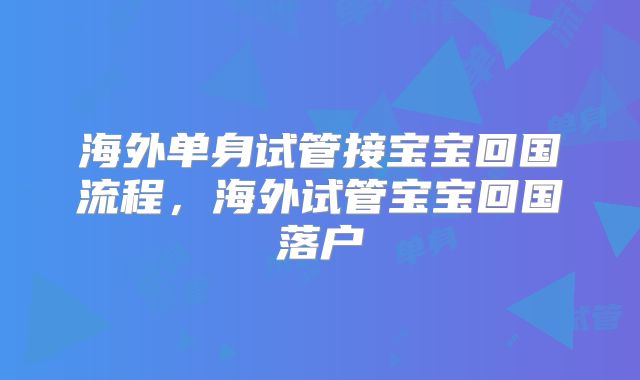 海外单身试管接宝宝回国流程，海外试管宝宝回国落户