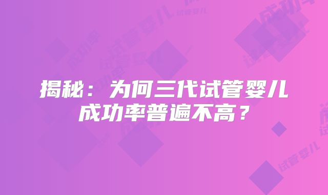 揭秘:为何三代试管婴儿成功率普遍不高?