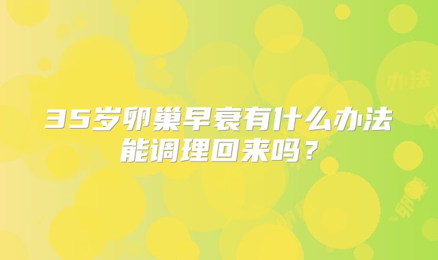 35岁卵巢早衰有什么办法能调理回来吗？