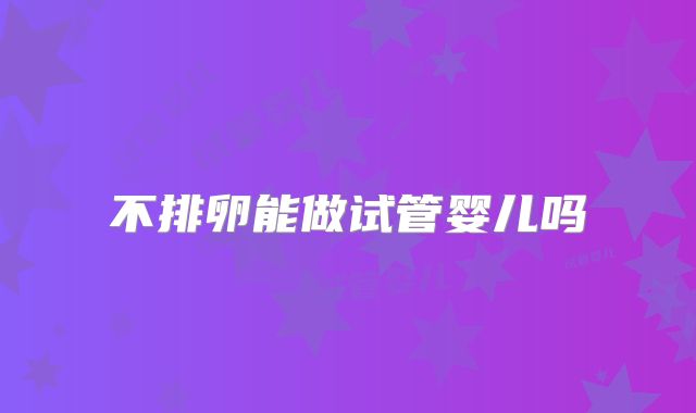 不排卵能做试管婴儿吗