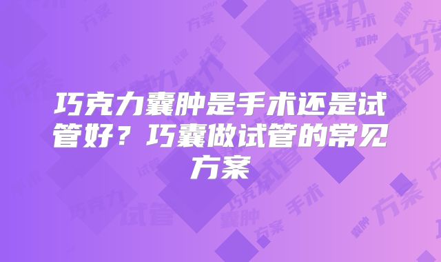 巧克力囊肿是手术还是试管好？巧囊做试管的常见方案