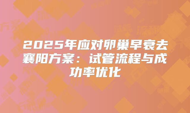 2025年应对卵巢早衰去襄阳方案:试管流程与成功率优化