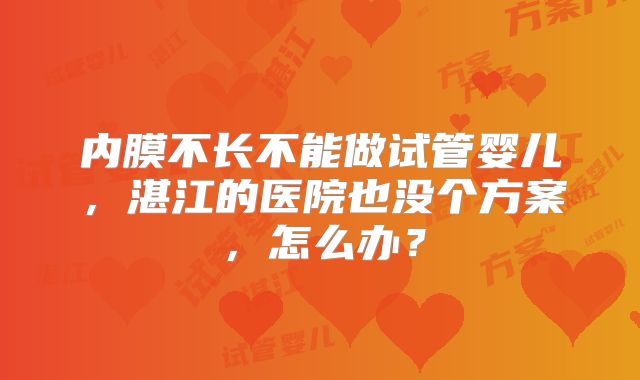 内膜不长不能做试管婴儿,湛江的医院也没个方案,怎么办?