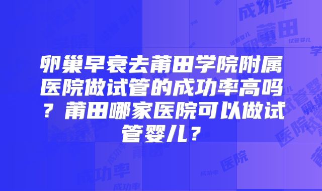卵巢早衰去莆田学院附属医院做试管的成功率高吗?莆田哪家医院可以做试管婴儿?