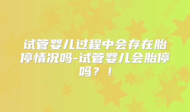 试管婴儿过程中会存在胎停情况吗-试管婴儿会胎停吗？！
