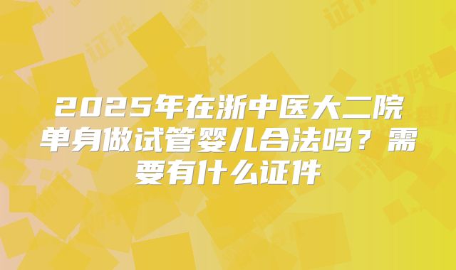2025年在浙中医大二院单身做试管婴儿合法吗?需要有什么证件
