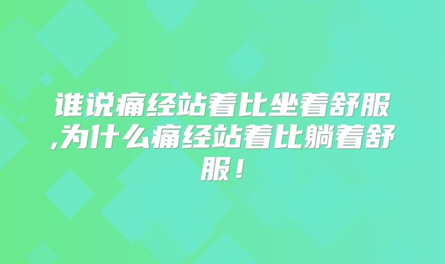 谁说痛经站着比坐着舒服,为什么痛经站着比躺着舒服！