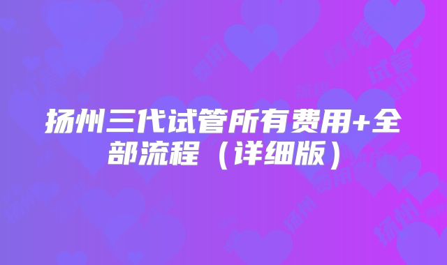 扬州三代试管所有费用+全部流程（详细版）
