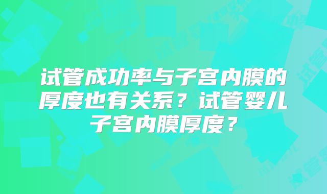 试管成功率与子宫内膜的厚度也有关系?试管婴儿子宫内膜厚度?