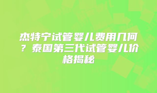 杰特宁试管婴儿费用几何？泰国第三代试管婴儿价格揭秘