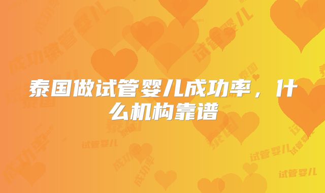 泰国做试管婴儿成功率，什么机构靠谱