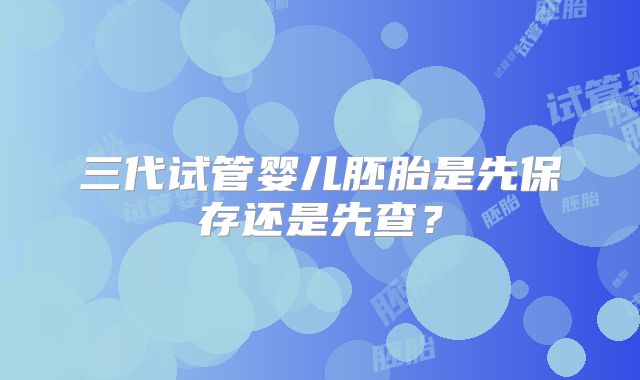 三代试管婴儿胚胎是先保存还是先查？