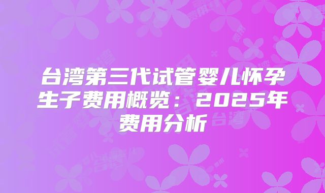 台湾第三代试管婴儿怀孕生子费用概览：2025年费用分析