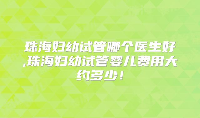 珠海妇幼试管哪个医生好,珠海妇幼试管婴儿费用大约多少！