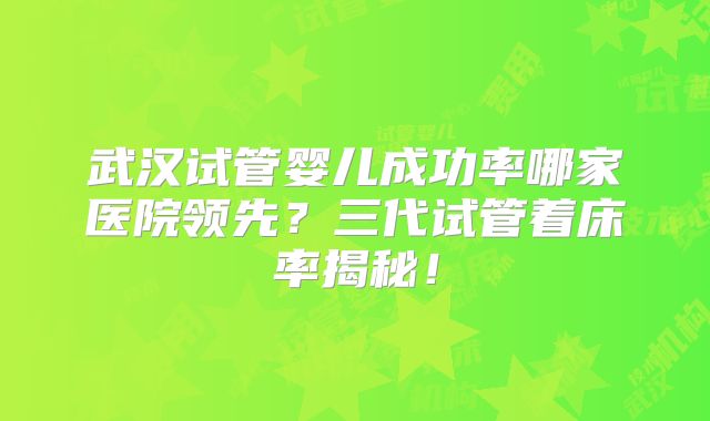 武汉试管婴儿成功率哪家医院领先？三代试管着床率揭秘！