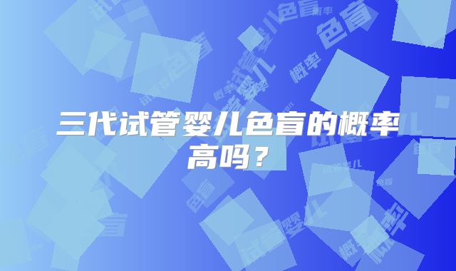 三代试管婴儿色盲的概率高吗？