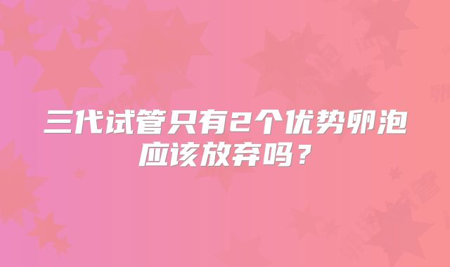 三代试管只有2个优势卵泡应该放弃吗？