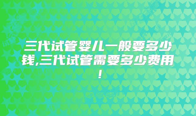 三代试管婴儿一般要多少钱,三代试管需要多少费用！