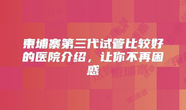 柬埔寨第三代试管比较好的医院介绍，让你不再困惑