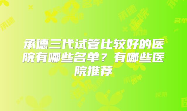 承德三代试管比较好的医院有哪些名单?有哪些医院推荐