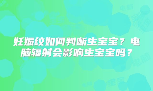 妊娠纹如何判断生宝宝？电脑辐射会影响生宝宝吗？