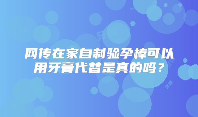 网传在家自制验孕棒可以用牙膏代替是真的吗？