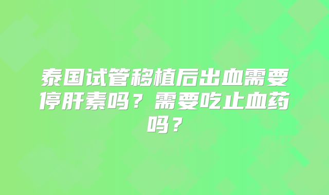泰国试管移植后出血需要停肝素吗?需要吃止血药吗?