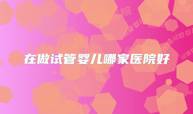 在做试管婴儿哪家医院好
