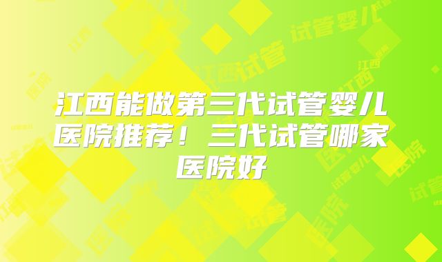 江西能做第三代试管婴儿医院推荐!三代试管哪家医院好