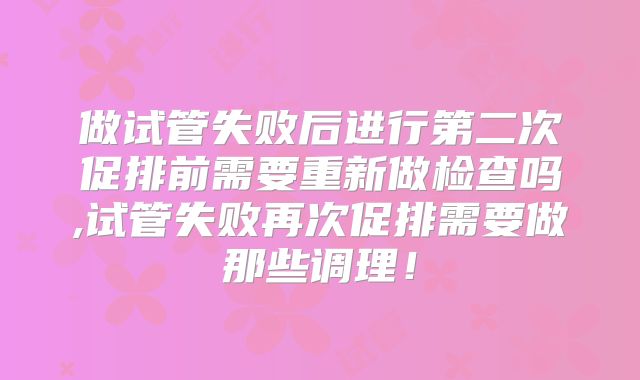做试管失败后进行第二次促排前需要重新做检查吗,试管失败再次促排需要做那些调理！