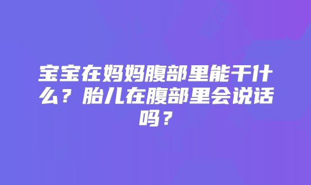 宝宝在妈妈腹部里能干什么？胎儿在腹部里会说话吗？