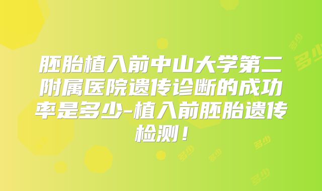 胚胎植入前中山大学第二附属医院遗传诊断的成功率是多少-植入前胚胎遗传检测!