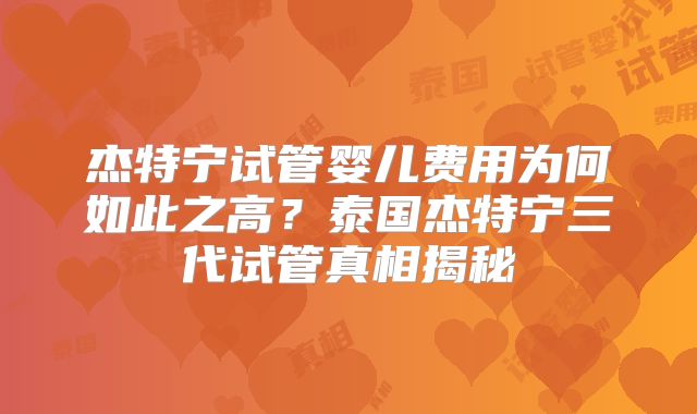 杰特宁试管婴儿费用为何如此之高?泰国杰特宁三代试管真相揭秘