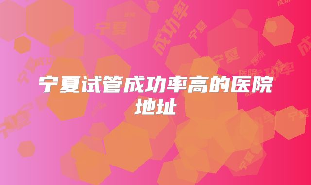 宁夏试管成功率高的医院地址