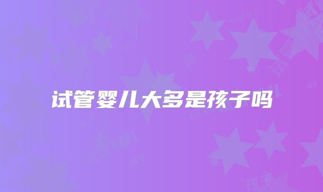 试管婴儿大多是孩子吗