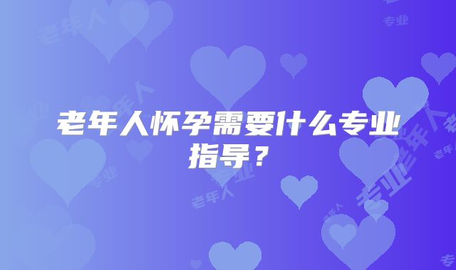 老年人怀孕需要什么专业指导？