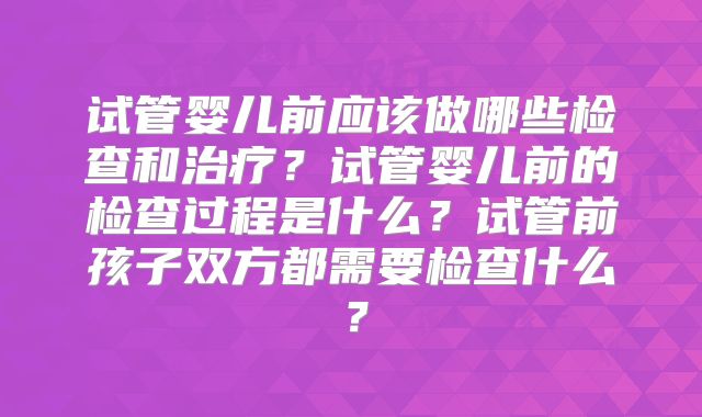 试管婴儿前应该做哪些检查和治疗？试管婴儿前的检查过程是什么？试管前孩子双方都需要检查什么？