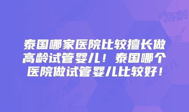泰国哪家医院比较擅长做高龄试管婴儿！泰国哪个医院做试管婴儿比较好！