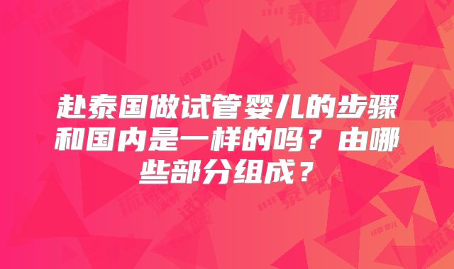 赴泰国做试管婴儿的步骤和国内是一样的吗？由哪些部分组成？