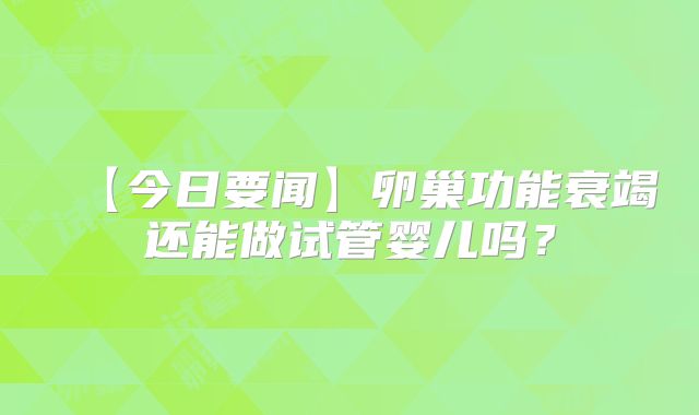 【今日要闻】卵巢功能衰竭还能做试管婴儿吗？