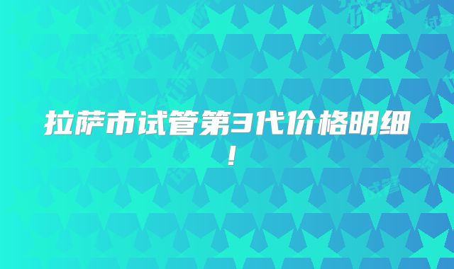 拉萨市试管第3代价格明细!