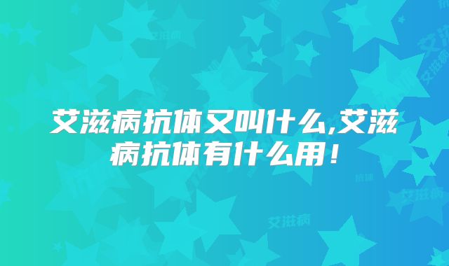 艾滋病抗体又叫什么,艾滋病抗体有什么用！