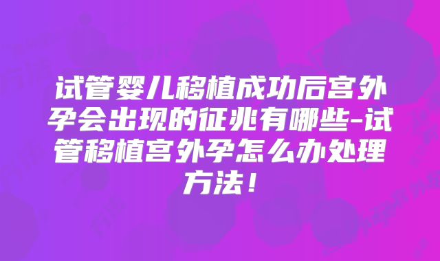 试管婴儿移植成功后宫外孕会出现的征兆有哪些-试管移植宫外孕怎么办处理方法！