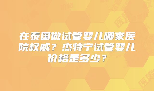在泰国做试管婴儿哪家医院权威？杰特宁试管婴儿价格是多少？