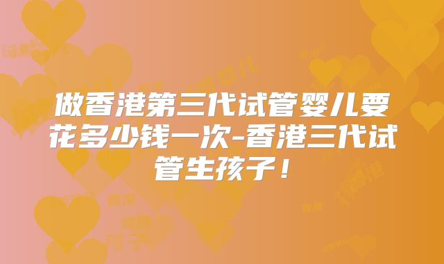 做香港第三代试管婴儿要花多少钱一次-香港三代试管生孩子!