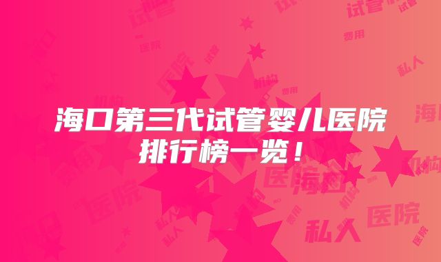 海口第三代试管婴儿医院排行榜一览！